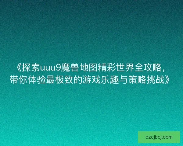 《探索uuu9魔兽地图精彩世界全攻略，带你体验最极致的游戏乐趣与策略挑战》