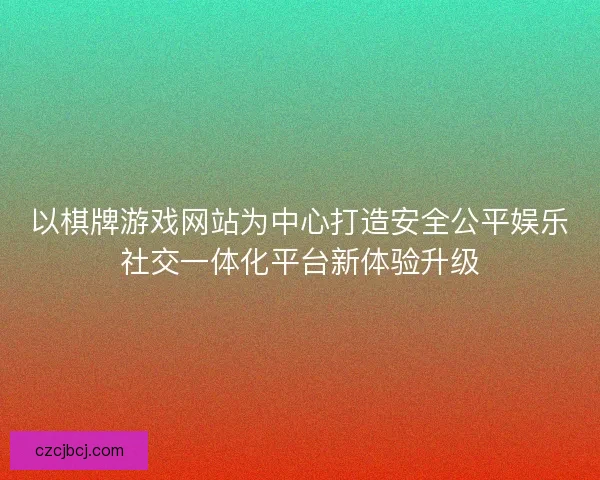 以棋牌游戏网站为中心打造安全公平娱乐社交一体化平台新体验升级