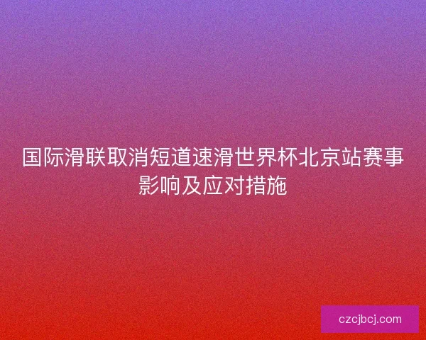 国际滑联取消短道速滑世界杯北京站赛事影响及应对措施