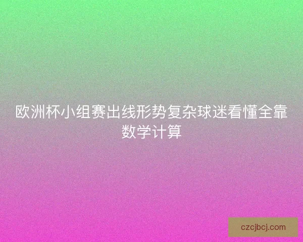 欧洲杯小组赛出线形势复杂球迷看懂全靠数学计算