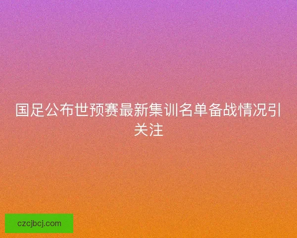 国足公布世预赛最新集训名单备战情况引关注