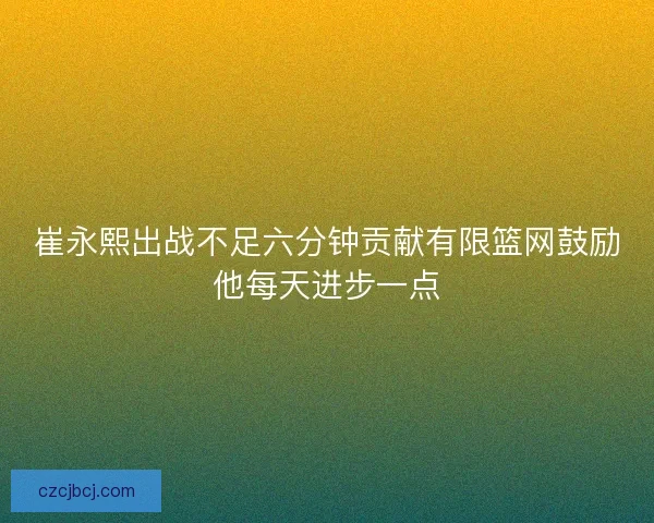 崔永熙出战不足六分钟贡献有限篮网鼓励他每天进步一点