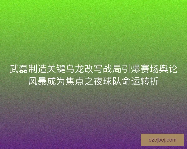 武磊制造关键乌龙改写战局引爆赛场舆论风暴成为焦点之夜球队命运转折