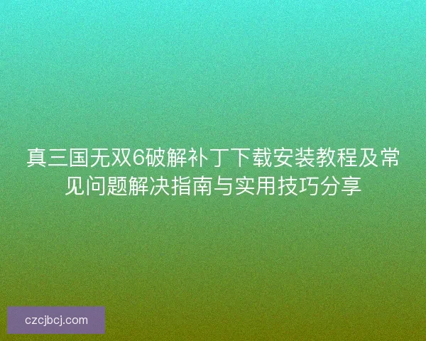 真三国无双6破解补丁下载安装教程及常见问题解决指南与实用技巧分享