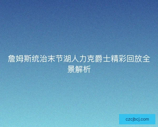 詹姆斯统治末节湖人力克爵士精彩回放全景解析