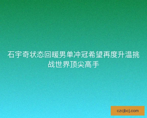石宇奇状态回暖男单冲冠希望再度升温挑战世界顶尖高手