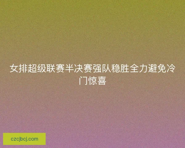 女排超级联赛半决赛强队稳胜全力避免冷门惊喜
