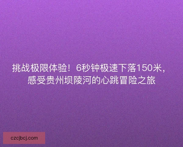 挑战极限体验！6秒钟极速下落150米，感受贵州坝陵河的心跳冒险之旅