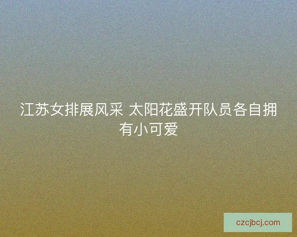 江苏女排展风采 太阳花盛开队员各自拥有小可爱