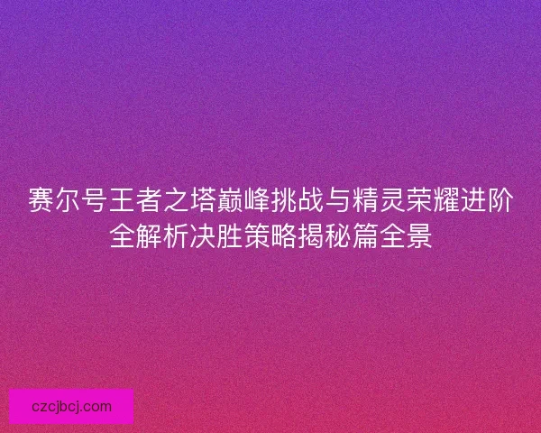 赛尔号王者之塔巅峰挑战与精灵荣耀进阶全解析决胜策略揭秘篇全景
