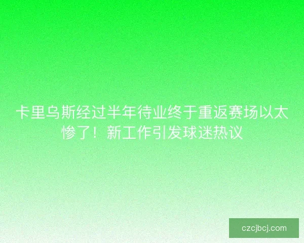卡里乌斯经过半年待业终于重返赛场以太惨了！新工作引发球迷热议