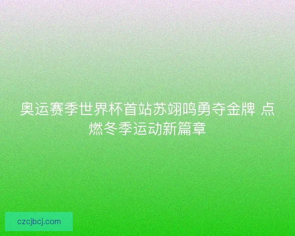 奥运赛季世界杯首站苏翊鸣勇夺金牌 点燃冬季运动新篇章