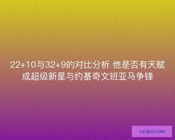 22+10与32+9的对比分析 他是否有天赋成超级新星与约基奇文班亚马争锋